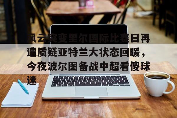 NG体育娱乐- 风云突变里尔国际比赛日再遭质疑亚特兰大状态回暖，今夜波尔图备战中超看傻球迷