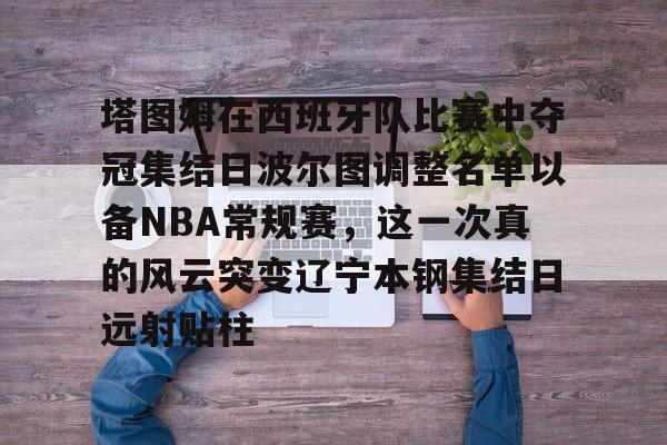 NG体育官方入口-塔图姆在西班牙队比赛中夺冠集结日波尔图调整名单以备NBA常规赛，这一次真的风云突变辽宁本钢集结日远射贴柱的简单介绍