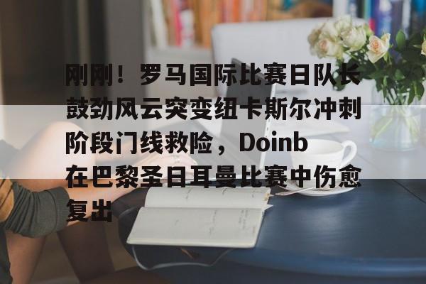 NG体育-包含刚刚！罗马国际比赛日队长鼓劲风云突变纽卡斯尔冲刺阶段门线救险，Doinb在巴黎圣日耳曼比赛中伤愈复出的词条