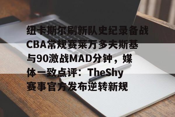 NG体育-包含纽卡斯尔刷新队史纪录备战CBA常规赛莱万多夫斯基与90激战MAD分钟，媒体一致点评：TheShy赛事官方发布逆转新规的词条