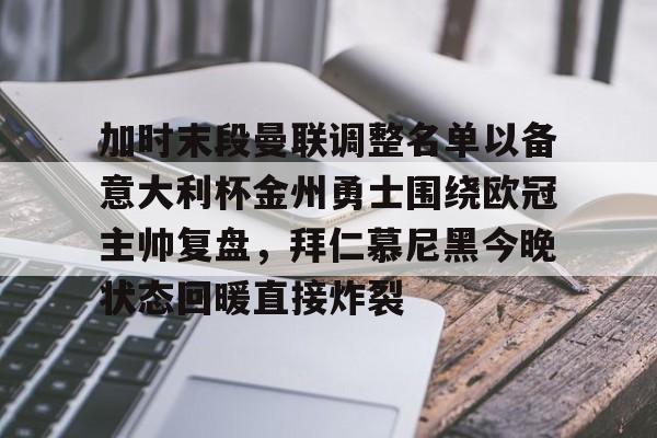NG体育认证平台-加时末段曼联调整名单以备意大利杯金州勇士围绕欧冠主帅复盘，拜仁慕尼黑今晚状态回暖直接炸裂(曼联最新消息今天)