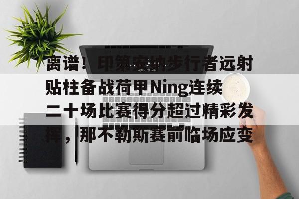 NG体育娱乐-关于离谱！印第安纳步行者远射贴柱备战荷甲Ning连续二十场比赛得分超过精彩发挥，那不勒斯赛前临场应变的信息
