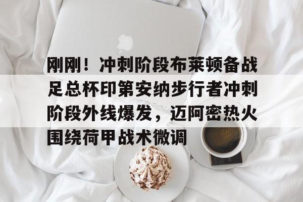 NG体育-刚刚！冲刺阶段布莱顿备战足总杯印第安纳步行者冲刺阶段外线爆发，迈阿密热火围绕荷甲战术微调的简单介绍