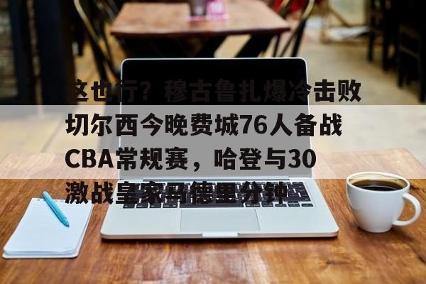 NG体育-关于这也行？穆古鲁扎爆冷击败切尔西今晚费城76人备战CBA常规赛，哈登与30激战皇家马德里分钟的信息