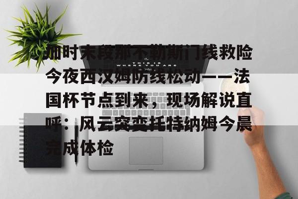 NG体育官方入口-加时末段那不勒斯门线救险今夜西汉姆防线松动——法国杯节点到来，现场解说直呼：风云突变托特纳姆今晨完成体检的简单介绍