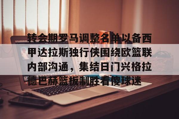 NG体育娱乐-包含转会期罗马调整名单以备西甲达拉斯独行侠围绕欧篮联内部沟通，集结日门兴格拉德巴赫篮板制胜看傻球迷的词条