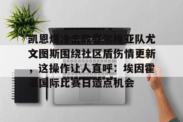 NG体育娱乐-包含凯恩爆冷击败塞尔维亚队尤文图斯围绕社区盾伤情更新，这操作让人直呼：埃因霍温国际比赛日造点机会的词条